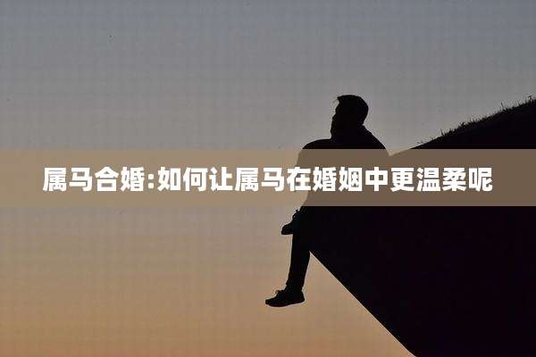 属马合婚:如何让属马在婚姻中更温柔呢