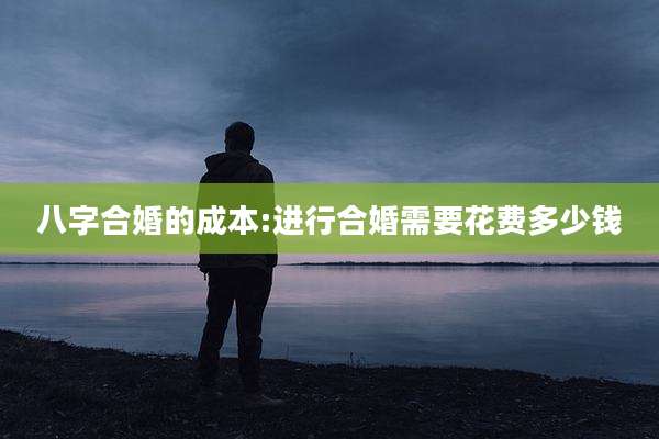 八字合婚的成本:进行合婚需要花费多少钱
