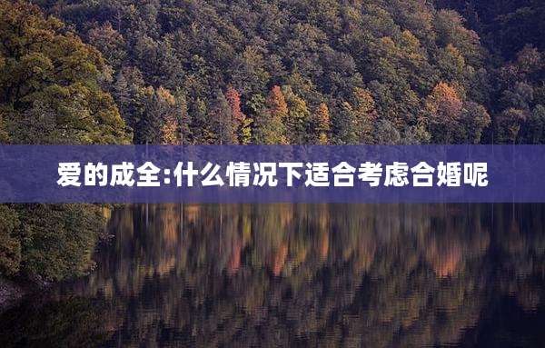 爱的成全:什么情况下适合考虑合婚呢