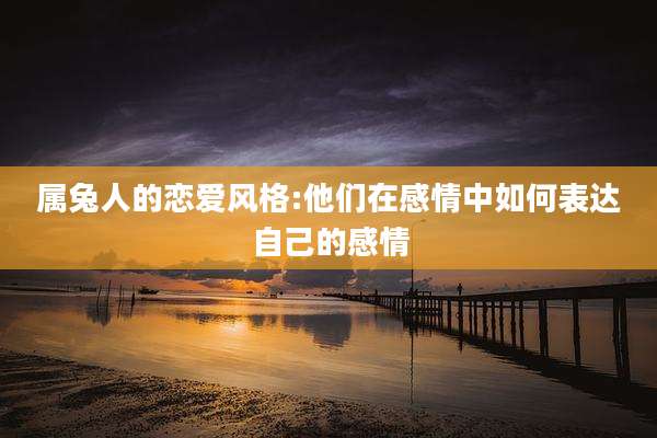 属兔人的恋爱风格:他们在感情中如何表达自己的感情