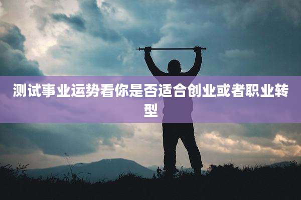 测试事业运势看你是否适合创业或者职业转型