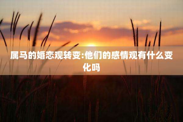 属马的婚恋观转变:他们的感情观有什么变化吗
