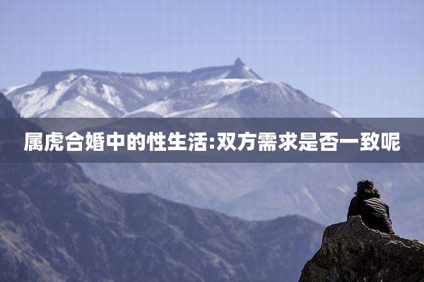 属虎合婚中的性生活:双方需求是否一致呢