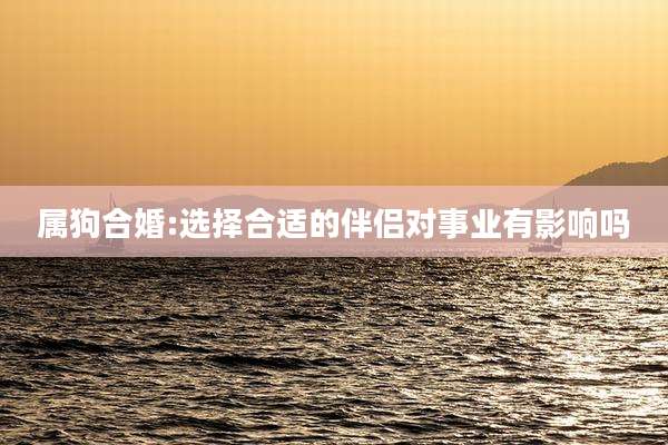 属狗合婚:选择合适的伴侣对事业有影响吗