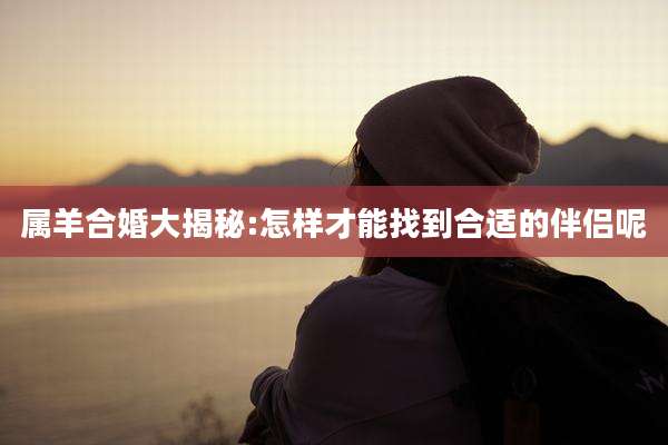 属羊合婚大揭秘:怎样才能找到合适的伴侣呢