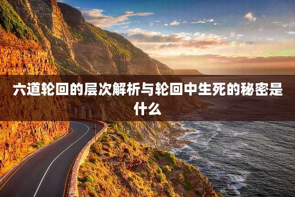 六道轮回的层次解析与轮回中生死的秘密是什么