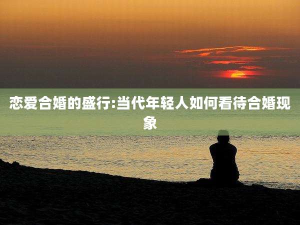恋爱合婚的盛行:当代年轻人如何看待合婚现象