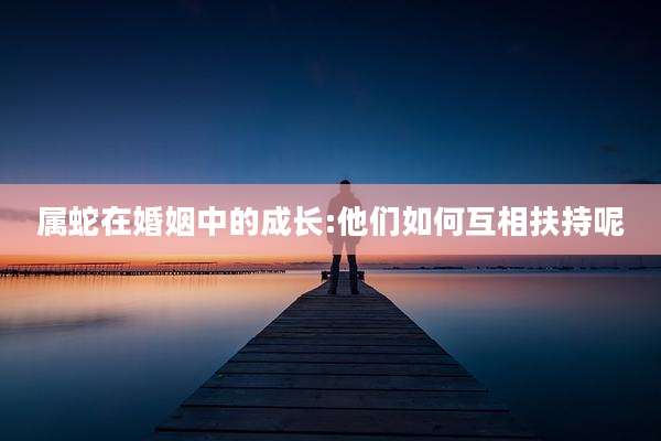 属蛇在婚姻中的成长:他们如何互相扶持呢