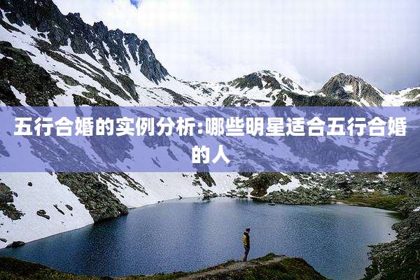 五行合婚的实例分析:哪些明星适合五行合婚的人