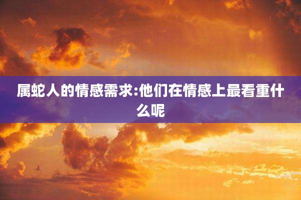 属蛇人的情感需求:他们在情感上最看重什么呢