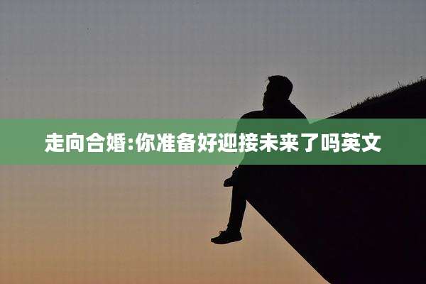 走向合婚:你准备好迎接未来了吗英文