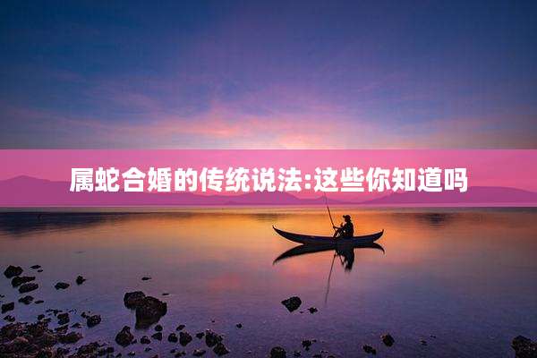 属蛇合婚的传统说法:这些你知道吗