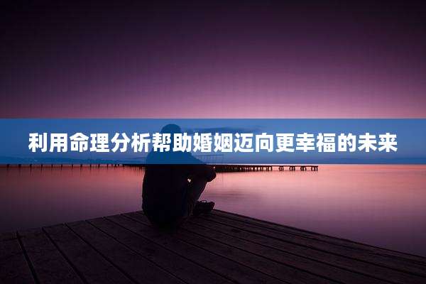 利用命理分析帮助婚姻迈向更幸福的未来