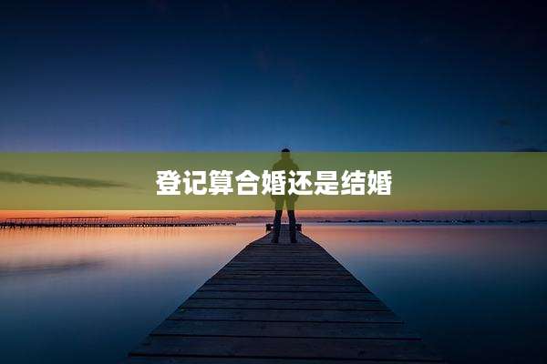 登记算合婚还是结婚