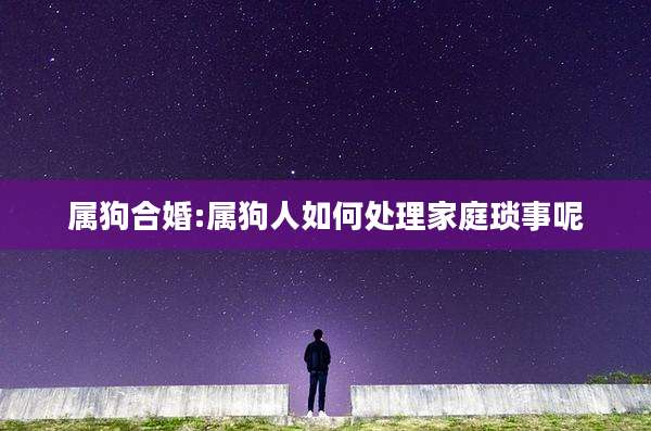 属狗合婚:属狗人如何处理家庭琐事呢