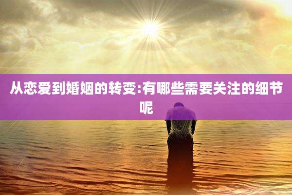 从恋爱到婚姻的转变:有哪些需要关注的细节呢