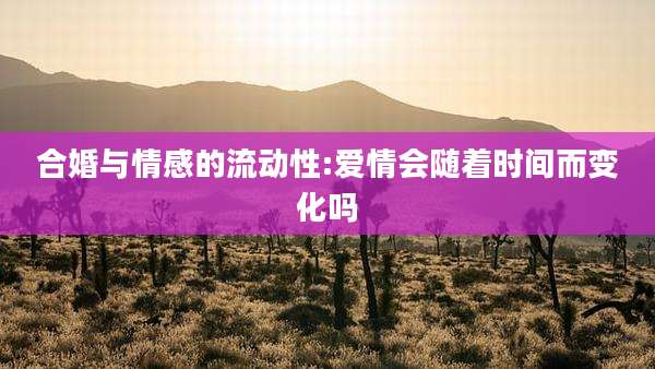 合婚与情感的流动性:爱情会随着时间而变化吗