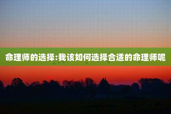命理师的选择:我该如何选择合适的命理师呢