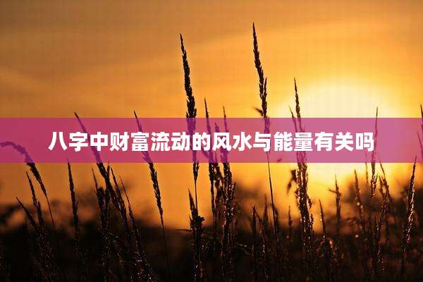 八字中财富流动的风水与能量有关吗