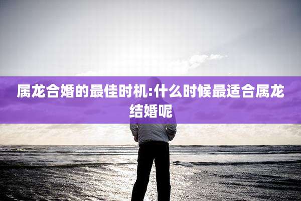 属龙合婚的最佳时机:什么时候最适合属龙结婚呢