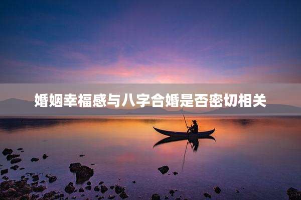 婚姻幸福感与八字合婚是否密切相关