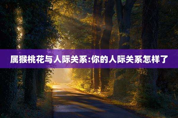 属猴桃花与人际关系:你的人际关系怎样了