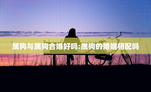 属狗与属狗合婚好吗:属狗的婚姻相配吗