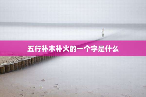 五行补木补火的一个字是什么