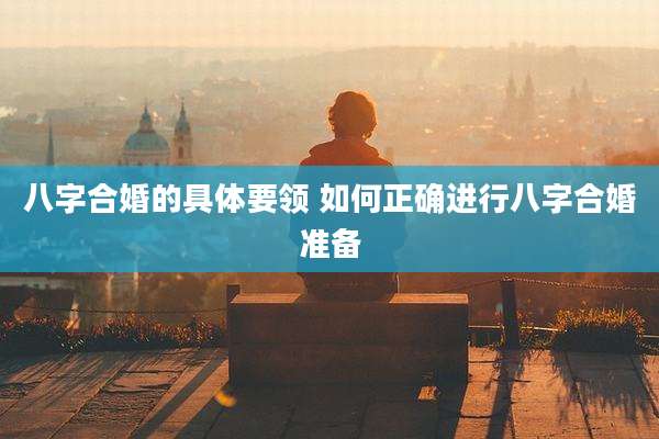 八字合婚的具体要领 如何正确进行八字合婚准备