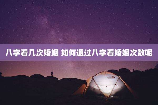 八字看几次婚姻 如何通过八字看婚姻次数呢