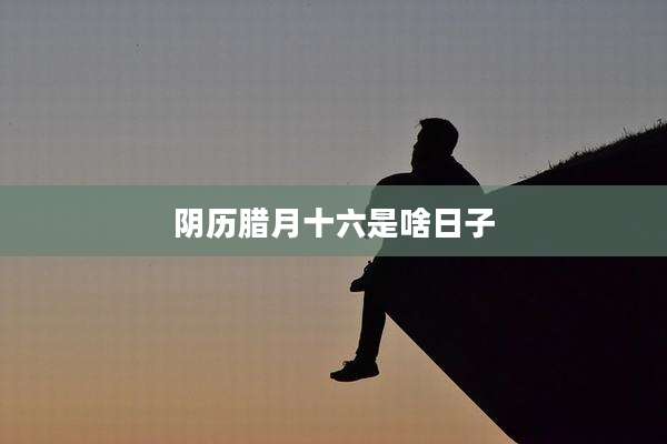 阴历腊月十六是啥日子