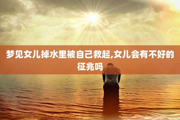 梦见女儿掉水里被自己救起,女儿会有不好的征兆吗