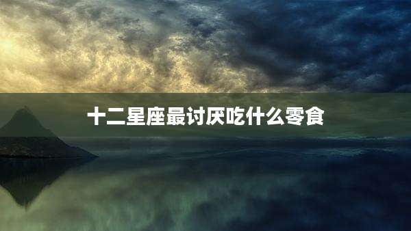 十二星座最讨厌吃什么零食