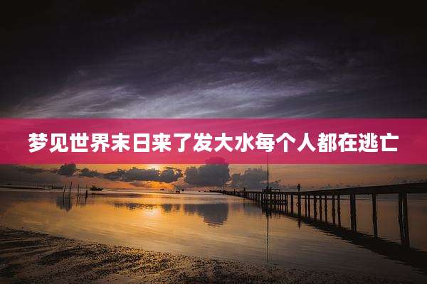 梦见世界末日来了发大水每个人都在逃亡
