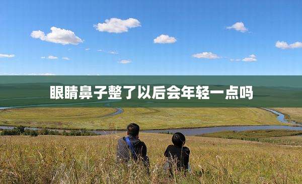眼睛鼻子整了以后会年轻一点吗