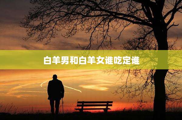 白羊男和白羊女谁吃定谁