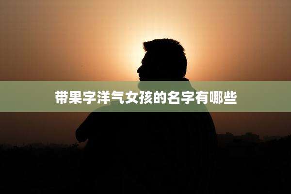 带果字洋气女孩的名字有哪些