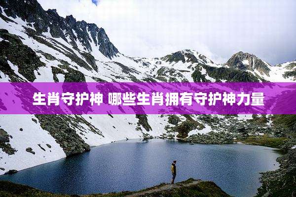 生肖守护神 哪些生肖拥有守护神力量