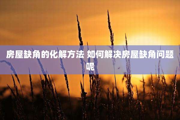 房屋缺角的化解方法 如何解决房屋缺角问题呢