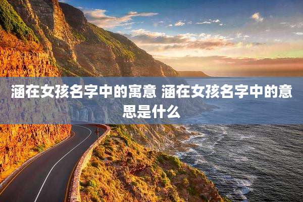 涵在女孩名字中的寓意 涵在女孩名字中的意思是什么