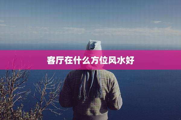 客厅在什么方位风水好