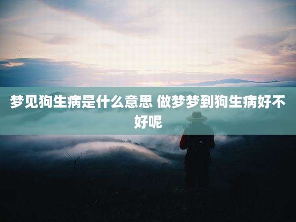 梦见狗生病是什么意思 做梦梦到狗生病好不好呢