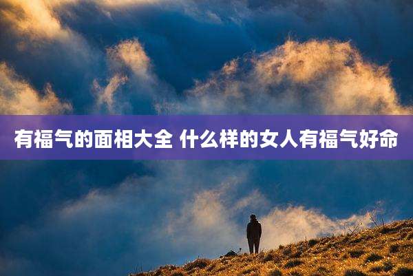 有福气的面相大全 什么样的女人有福气好命