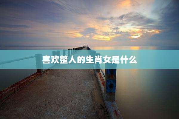 喜欢整人的生肖女是什么