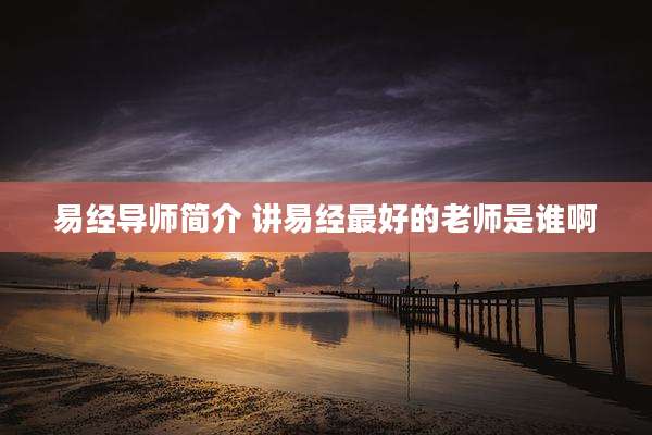 易经导师简介 讲易经最好的老师是谁啊
