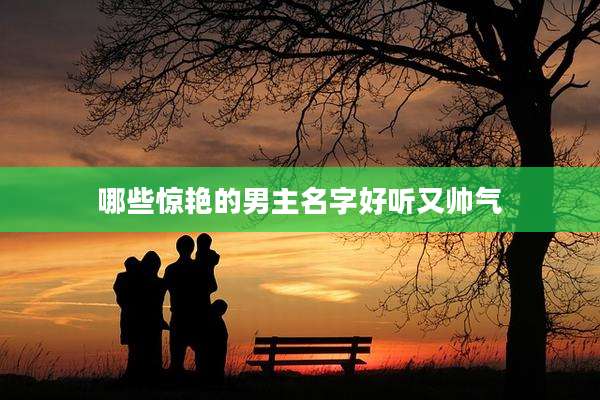 哪些惊艳的男主名字好听又帅气