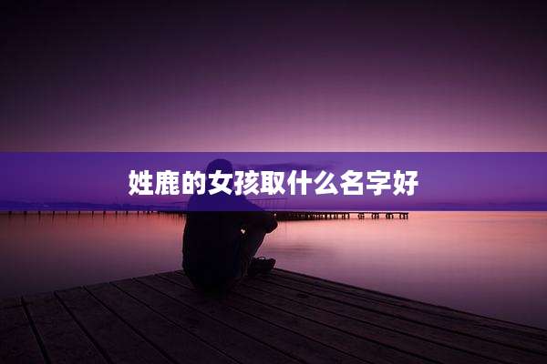 姓鹿的女孩取什么名字好