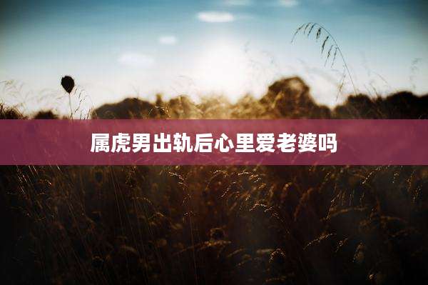 属虎男出轨后心里爱老婆吗
