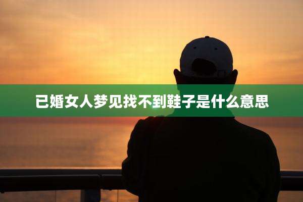 已婚女人梦见找不到鞋子是什么意思