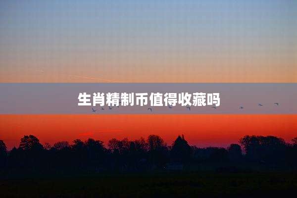 生肖精制币值得收藏吗